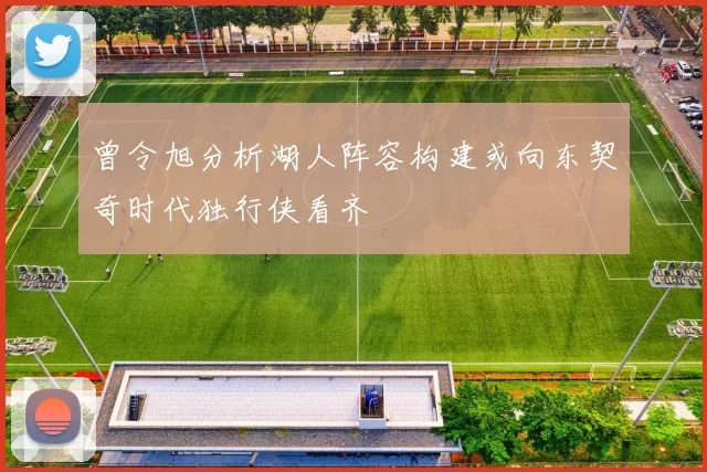 曾令旭分析湖人阵容构建或向东契奇时代独行侠看齐