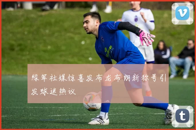 绿军社媒惊喜发布龙布朗新称号引发球迷热议