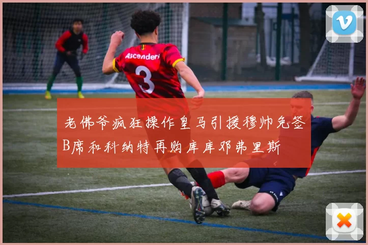 老佛爷疯狂操作皇马引援穆帅免签B席和科纳特再购库库邓弗里斯