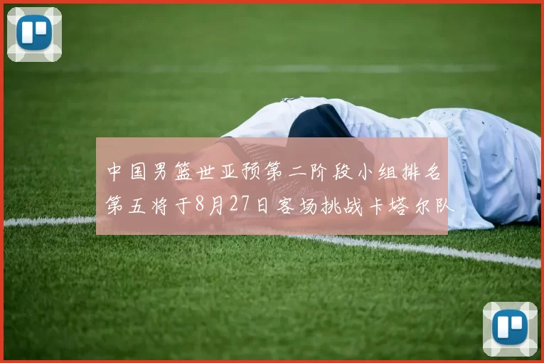 中国男篮世亚预第二阶段小组排名第五将于8月27日客场挑战卡塔尔队